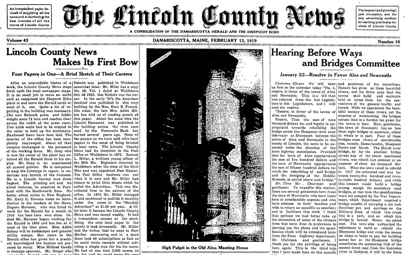 The first issue of The Lincoln County News, published Feb. 13, 1919. After a one-week hiatus for the Damariscotta Herald and the Sheepscot Echo, Publisher Leon Gray introduced the new paper as a consolidation of the two previous periodicals. The Lincoln County News has been published every week since. This copy, as well as most of the LCNs archives, can be found online for subscribers at lcnme.com or viewed at Skidompha Library in Damariscotta.